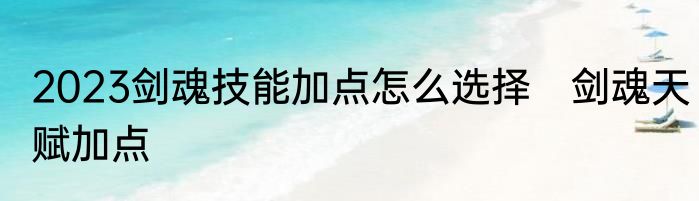 2023剑魂技能加点怎么选择　剑魂天赋加点