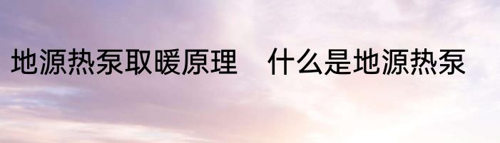 地源热泵取暖原理　什么是地源热泵