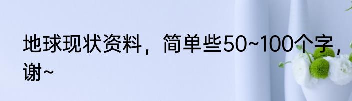 地球现状资料，简单些50~100个字，谢~