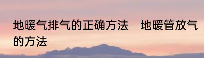 地暖气排气的正确方法　地暖管放气的方法
