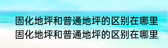 固化地坪和普通地坪的区别在哪里　固化地坪和普通地坪的区别在哪里