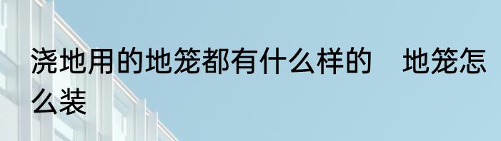 浇地用的地笼都有什么样的　地笼怎么装