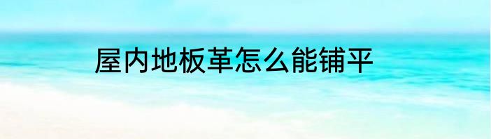 屋内地板革怎么能铺平