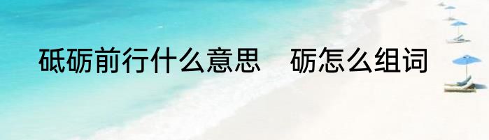砥砺前行什么意思　砺怎么组词