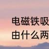 电磁铁吸力不足解决方法　电磁铁是由什么两部分组成,作用是什么