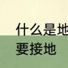什么是地线为什么要有地线　为什么要接地