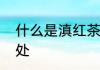 什么是滇红茶　喝滇红茶的好处和坏处