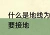什么是地线为什么要有地线　为什么要接地