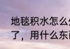 地毯积水怎么处理　地毯上弄上烟灰了，用什么东西可以弄掉