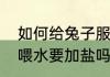 如何给兔子服用地克珠利溶液　兔子喂水要加盐吗