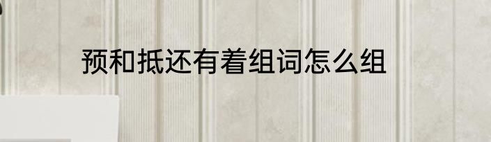 预和抵还有着组词怎么组