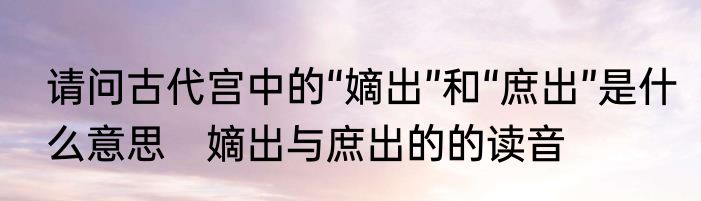 请问古代宫中的“嫡出”和“庶出”是什么意思　嫡出与庶出的的读音
