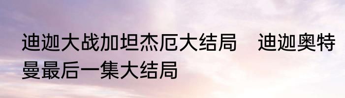 迪迦大战加坦杰厄大结局　迪迦奥特曼最后一集大结局