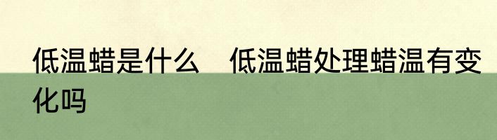 低温蜡是什么　低温蜡处理蜡温有变化吗