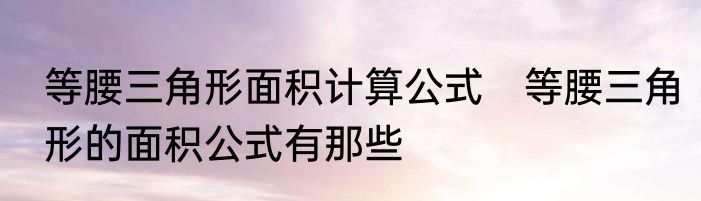 等腰三角形面积计算公式　等腰三角形的面积公式有那些