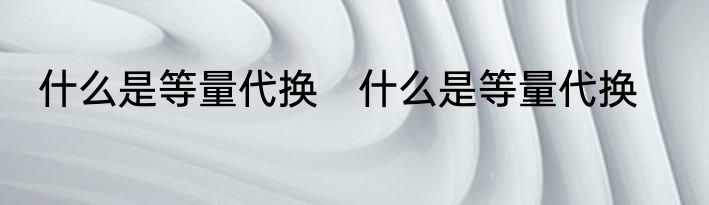什么是等量代换　什么是等量代换