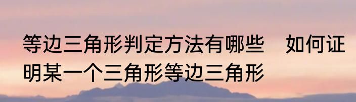 等边三角形判定方法有哪些　如何证明某一个三角形等边三角形