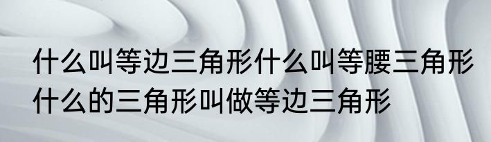 什么叫等边三角形什么叫等腰三角形　什么的三角形叫做等边三角形