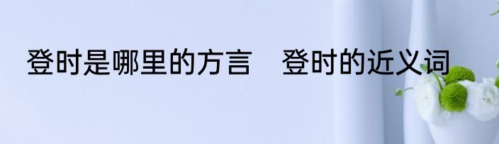登时是哪里的方言　登时的近义词