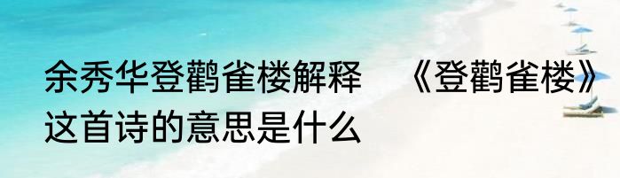 余秀华登鹳雀楼解释　《登鹳雀楼》这首诗的意思是什么