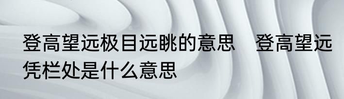 登高望远极目远眺的意思　登高望远凭栏处是什么意思