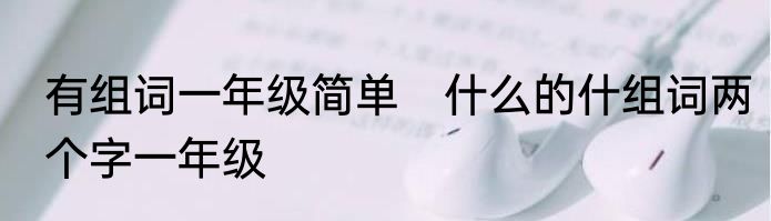 有组词一年级简单　什么的什组词两个字一年级