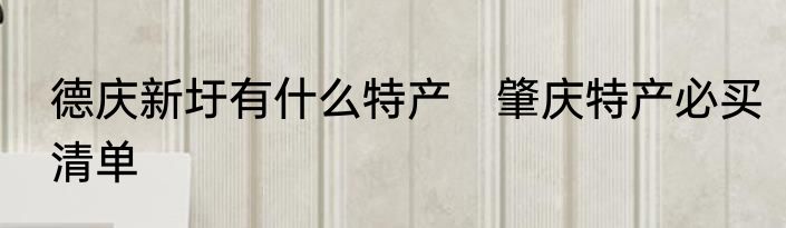 德庆新圩有什么特产　肇庆特产必买清单