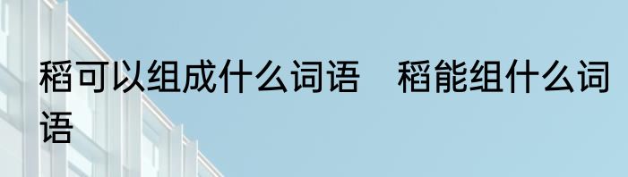稻可以组成什么词语　稻能组什么词语