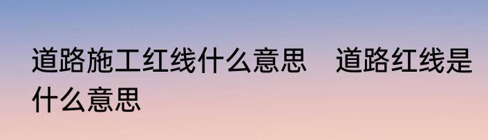 道路施工红线什么意思　道路红线是什么意思