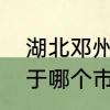 湖北邓州属于哪个市　河南省邓州属于哪个市