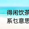 得闲饮茶下一句是什么　“得闲饮茶”系乜意思