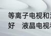 等离子电视和液晶电视相比较哪个更好　液晶电视和等离子电视哪个好