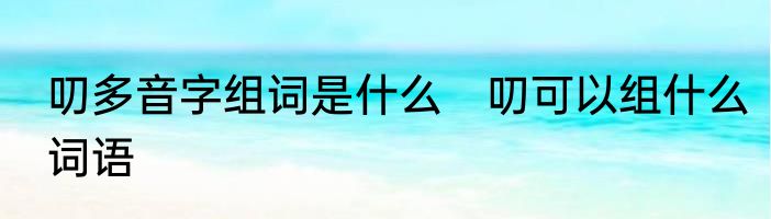 叨多音字组词是什么　叨可以组什么词语