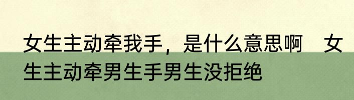 女生主动牵我手，是什么意思啊　女生主动牵男生手男生没拒绝