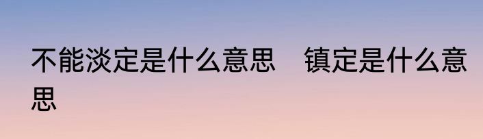 不能淡定是什么意思　镇定是什么意思