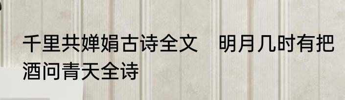 千里共婵娟古诗全文　明月几时有把酒问青天全诗