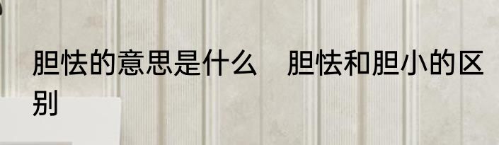 胆怯的意思是什么　胆怯和胆小的区别