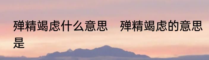 殚精竭虑什么意思　殚精竭虑的意思是