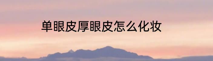 单眼皮厚眼皮怎么化妆