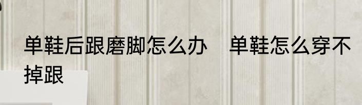 单鞋后跟磨脚怎么办　单鞋怎么穿不掉跟
