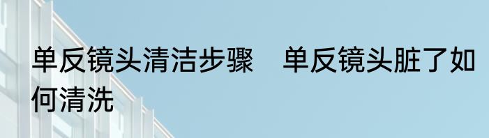 单反镜头清洁步骤　单反镜头脏了如何清洗