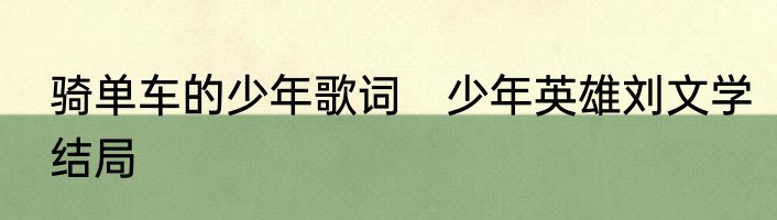 骑单车的少年歌词　少年英雄刘文学结局