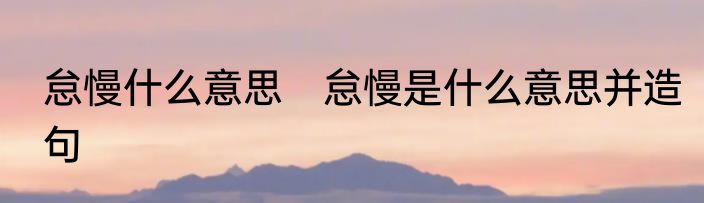 怠慢什么意思　怠慢是什么意思并造句