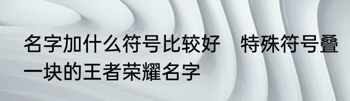 名字加什么符号比较好　特殊符号叠一块的王者荣耀名字