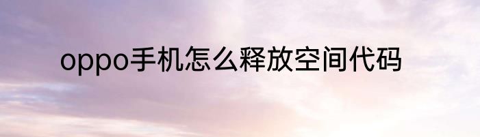 oppo手机怎么释放空间代码