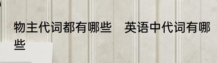 物主代词都有哪些　英语中代词有哪些