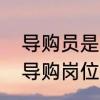导购员是什么意思具体干什么　家具导购岗位职责