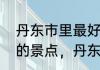 丹东市里最好景点　丹东十大最好玩的景点，丹东有什么好玩的