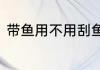 带鱼用不用刮鱼鳞　带鱼要刮鱼鳞吗