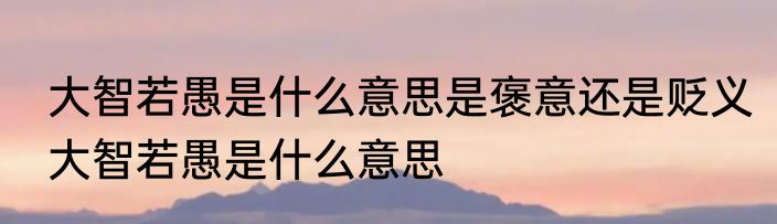 大智若愚是什么意思是褒意还是贬义　大智若愚是什么意思